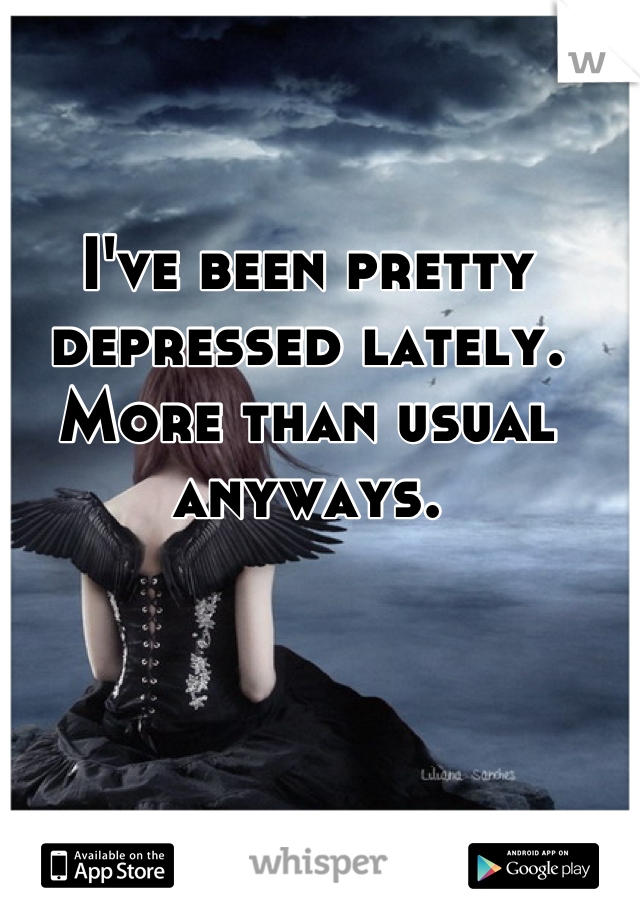 I've been pretty depressed lately. More than usual anyways.