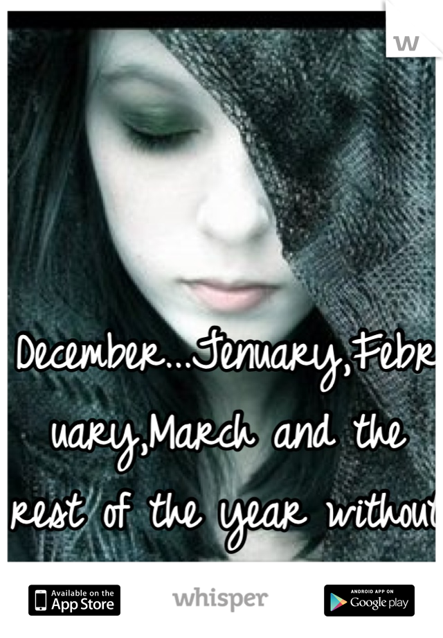 December...Jenuary,February,March and the rest of the year without you!!
=(