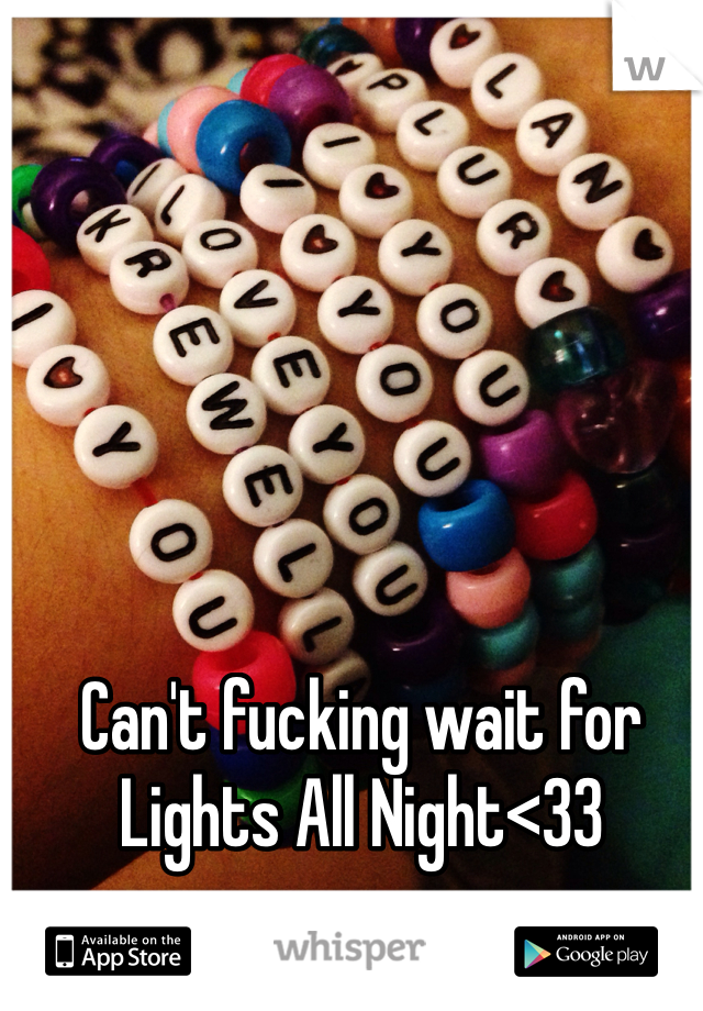 Can't fucking wait for Lights All Night<33