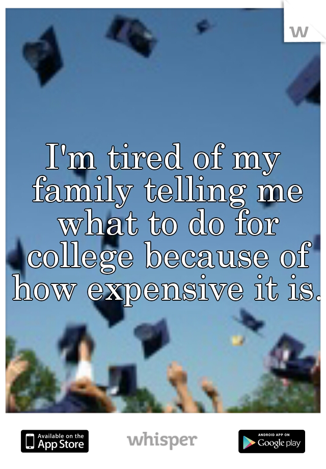 I'm tired of my family telling me what to do for college because of how expensive it is.