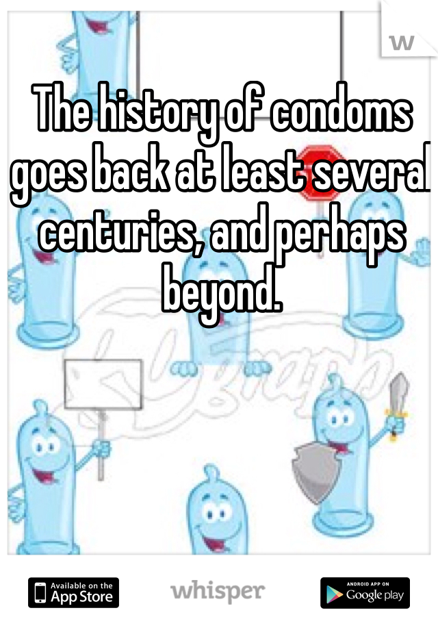 The history of condoms goes back at least several centuries, and perhaps beyond. 