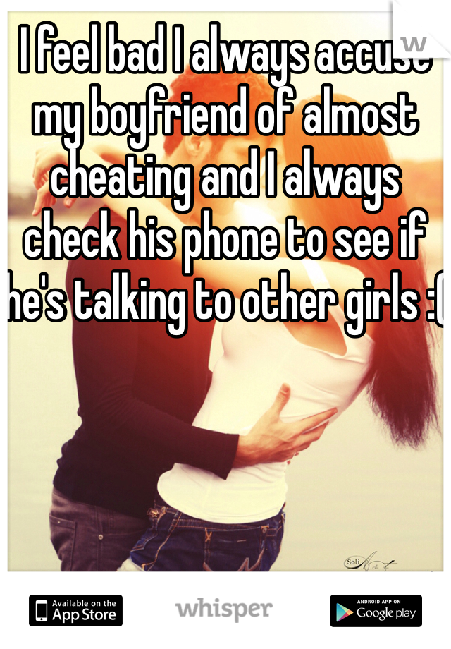 I feel bad I always accuse my boyfriend of almost cheating and I always check his phone to see if he's talking to other girls :(