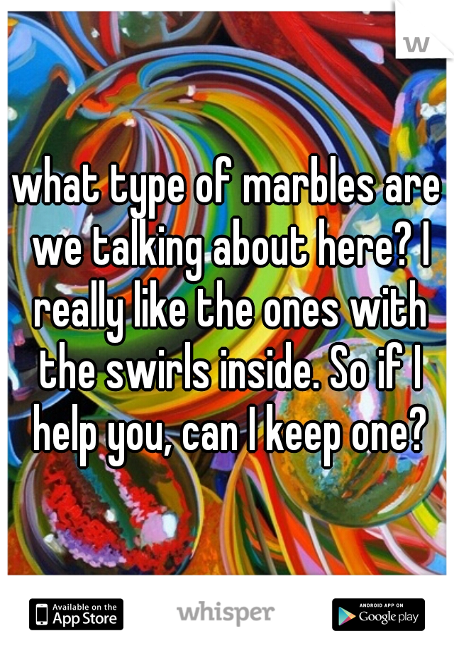 what type of marbles are we talking about here? I really like the ones with the swirls inside. So if I help you, can I keep one?
