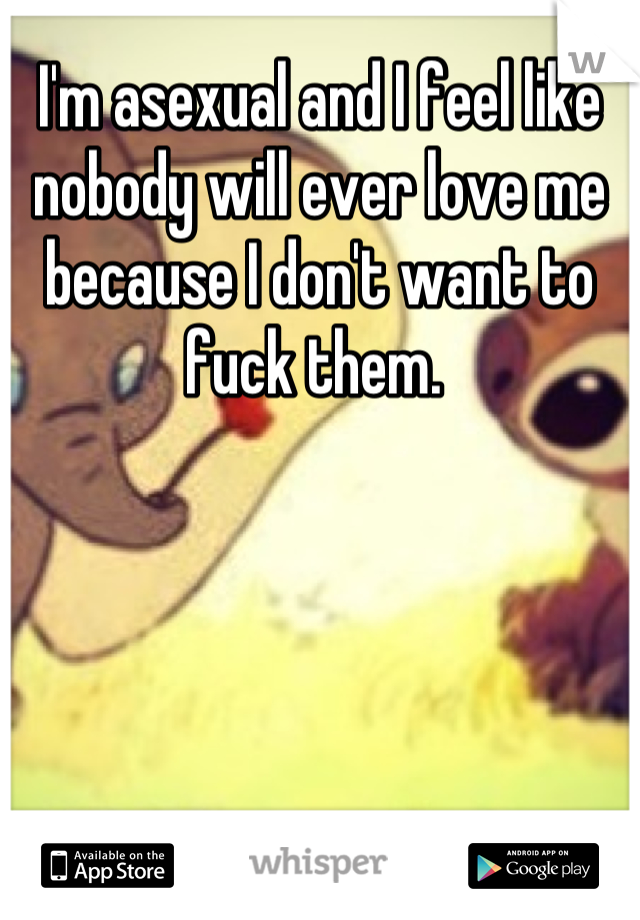 I'm asexual and I feel like nobody will ever love me because I don't want to fuck them. 