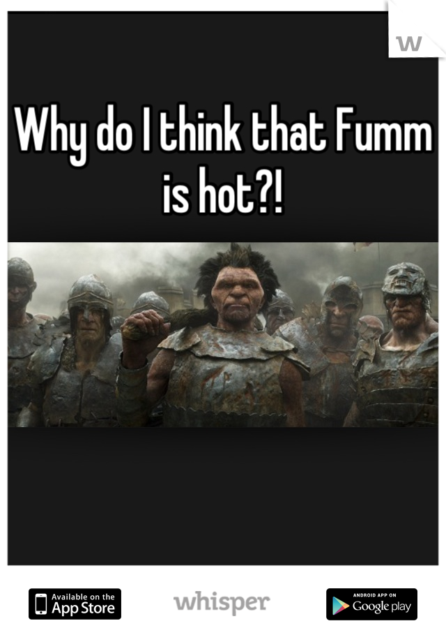 Why do I think that Fumm is hot?!