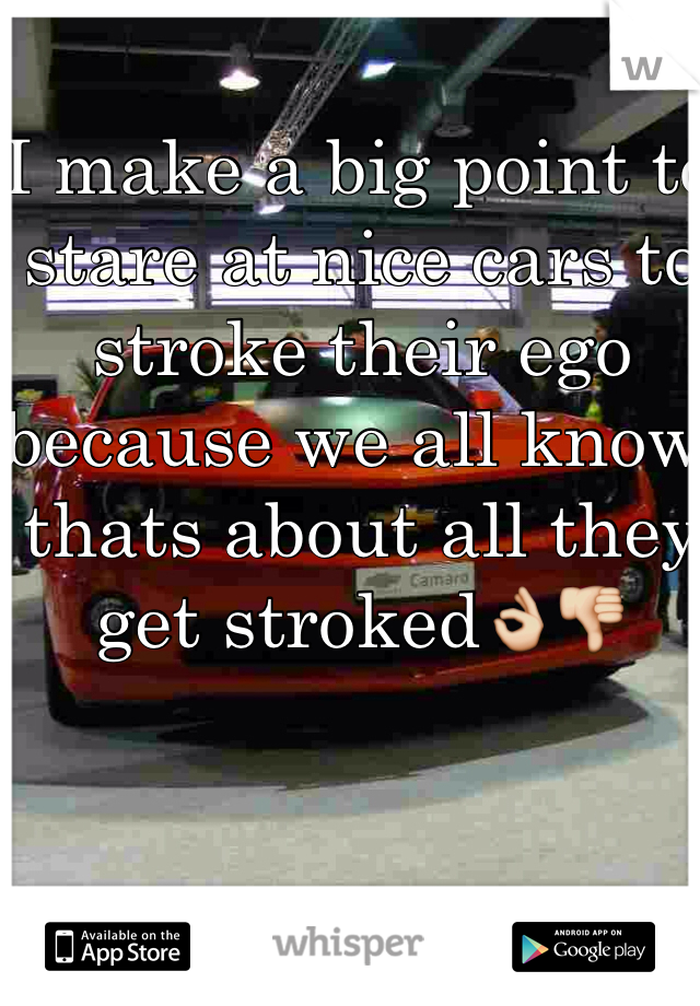 I make a big point to stare at nice cars to stroke their ego because we all know thats about all they get stroked👌👎