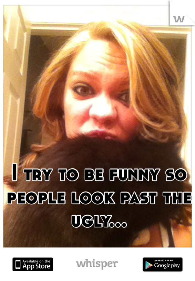 I try to be funny so people look past the ugly...