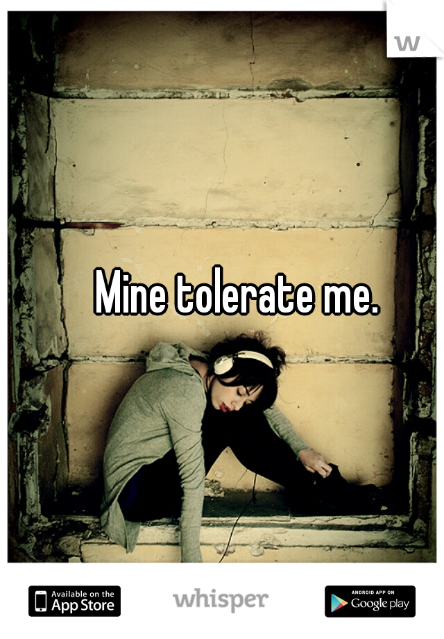 Mine tolerate me. 