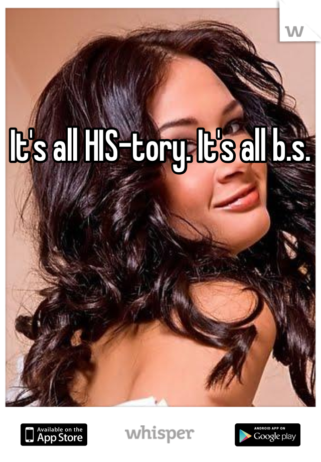 It's all HIS-tory. It's all b.s.