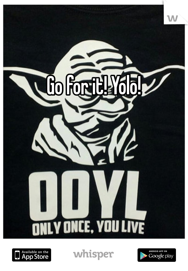 Go for it! Yolo!