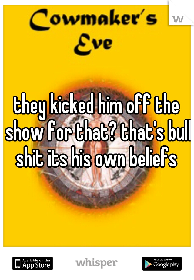 they kicked him off the show for that? that's bull shit its his own beliefs 
