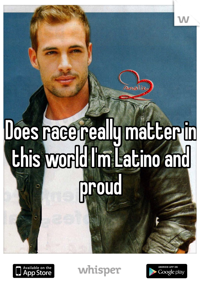 Does race really matter in this world I'm Latino and proud 