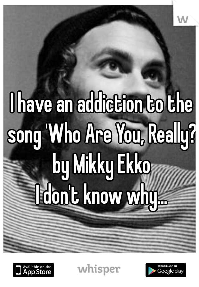 I have an addiction to the song 'Who Are You, Really?' by Mikky Ekko 
I don't know why...