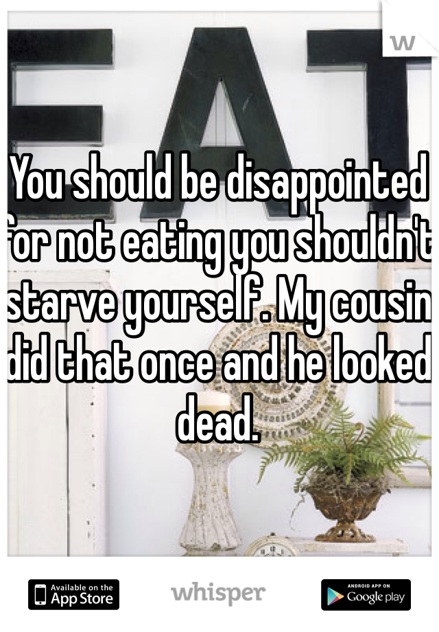 You should be disappointed for not eating you shouldn't starve yourself. My cousin did that once and he looked dead. 