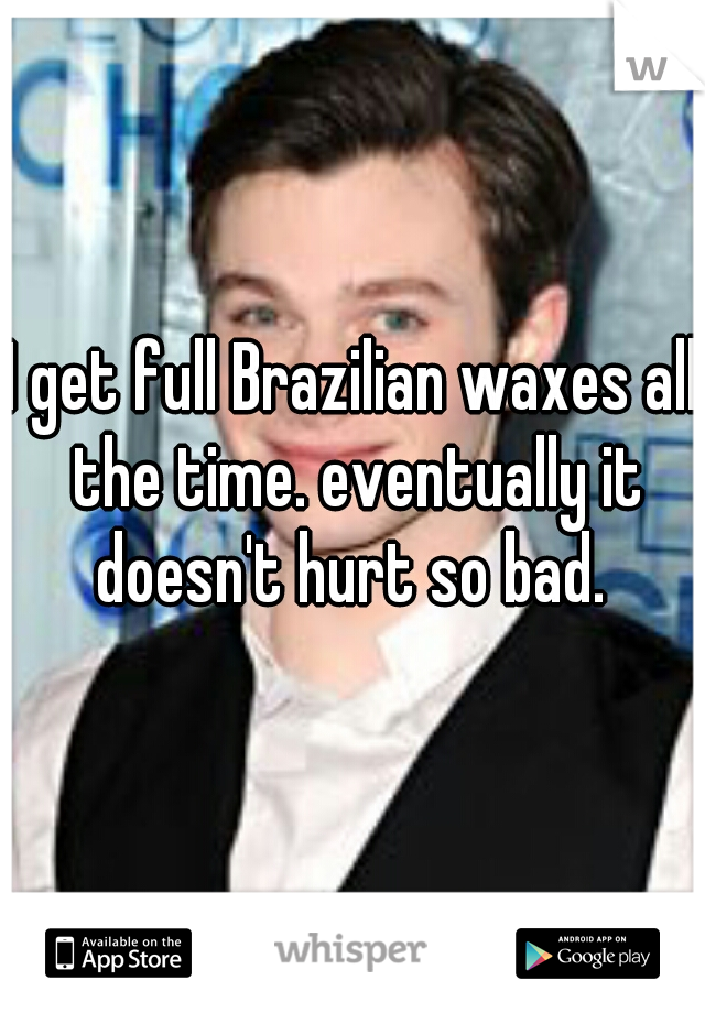 I get full Brazilian waxes all the time. eventually it doesn't hurt so bad. 