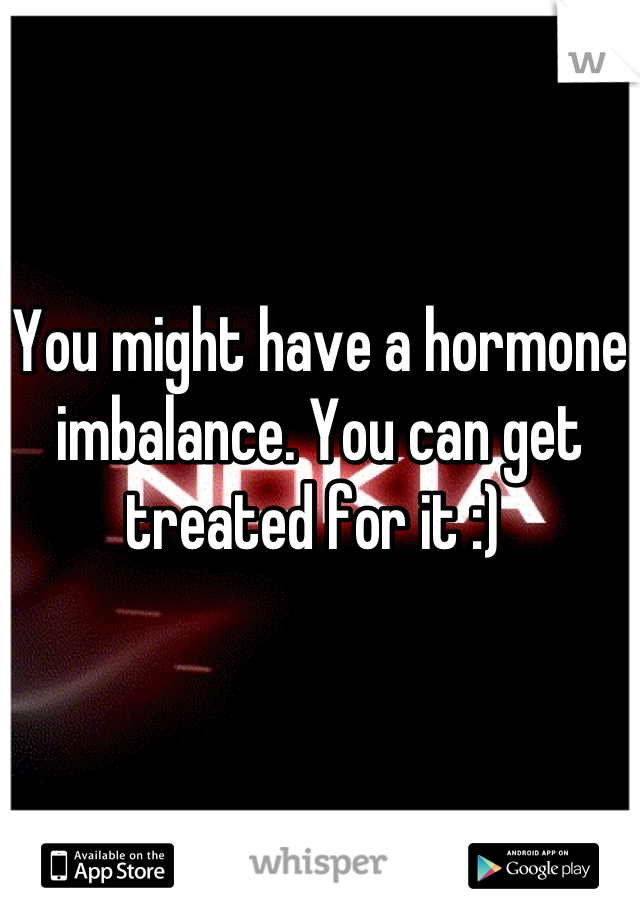 You might have a hormone imbalance. You can get treated for it :) 