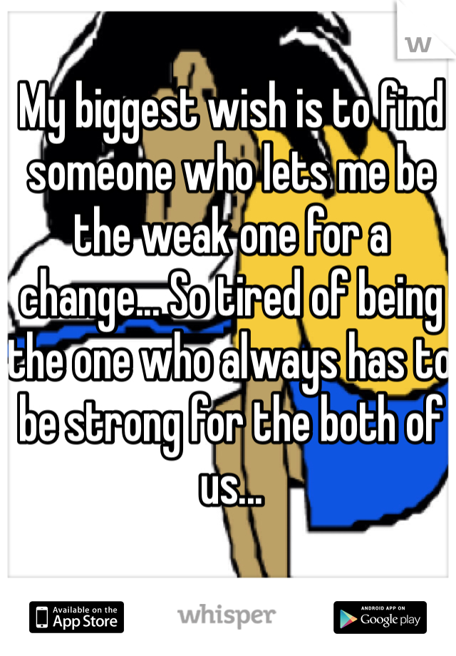 My biggest wish is to find someone who lets me be the weak one for a change... So tired of being the one who always has to be strong for the both of us... 