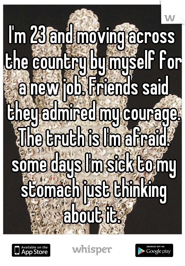I'm 23 and moving across the country by myself for a new job. Friends said they admired my courage. The truth is I'm afraid. some days I'm sick to my stomach just thinking about it. 