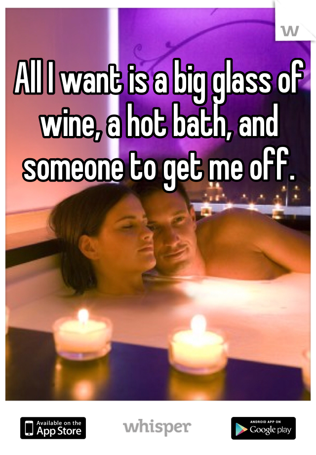 All I want is a big glass of wine, a hot bath, and someone to get me off. 