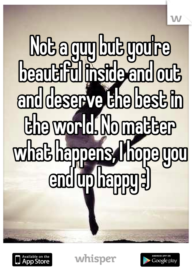 Not a guy but you're beautiful inside and out and deserve the best in the world. No matter what happens, I hope you end up happy :)