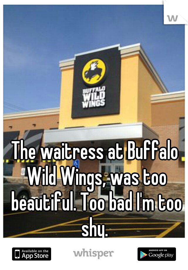 The waitress at Buffalo Wild Wings, was too beautiful. Too bad I'm too shy. 