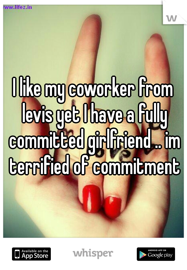 I like my coworker from levis yet I have a fully committed girlfriend .. im terrified of commitment