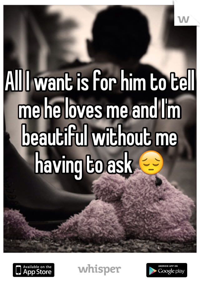 All I want is for him to tell me he loves me and I'm beautiful without me having to ask 😔