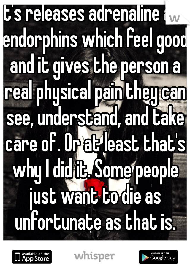 It's releases adrenaline and endorphins which feel good and it gives the person a real physical pain they can see, understand, and take care of. Or at least that's why I did it. Some people just want to die as unfortunate as that is.