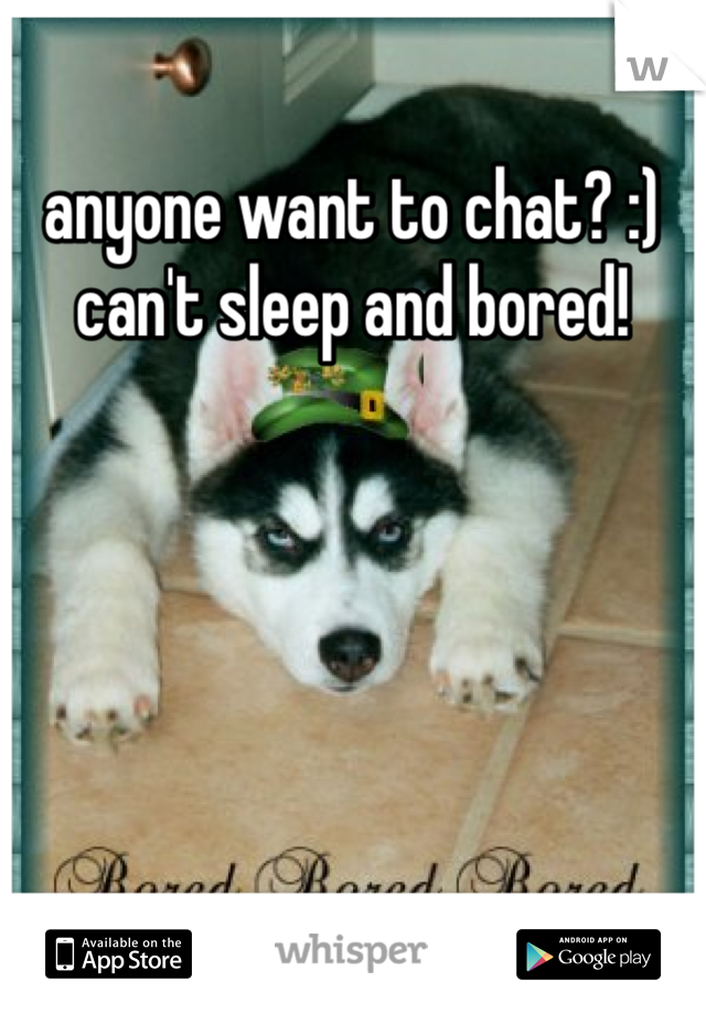 anyone want to chat? :) can't sleep and bored!