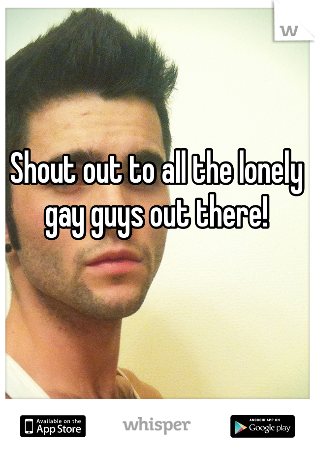 Shout out to all the lonely gay guys out there!