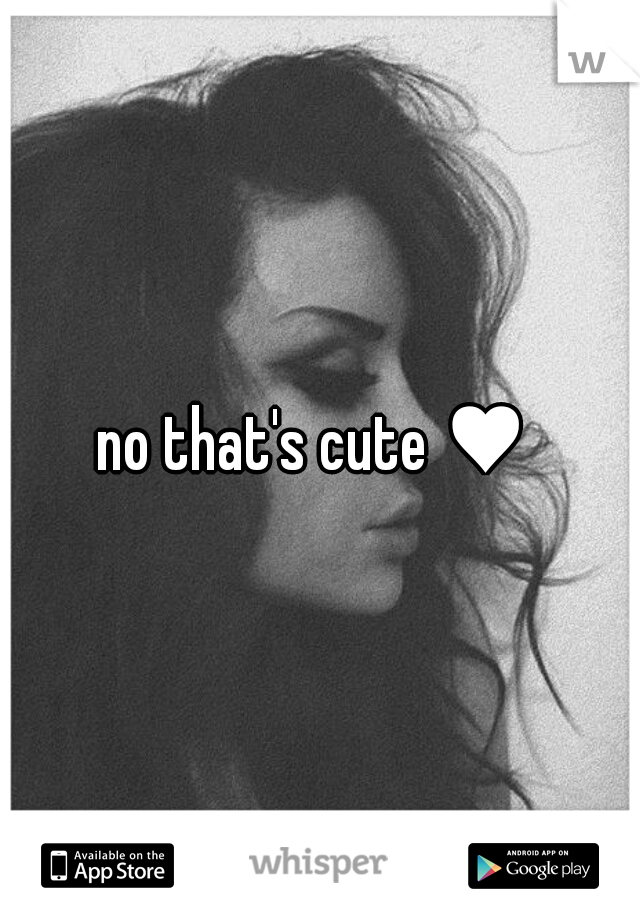 no that's cute ♥ 