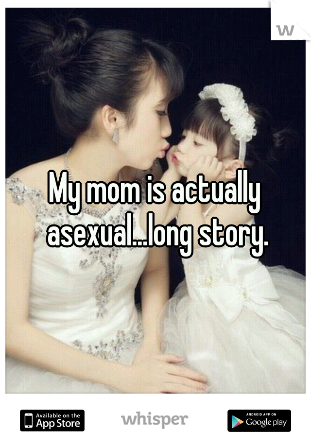 My mom is actually asexual...long story.