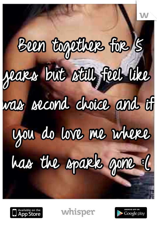Been together for 5 years but still feel like I was second choice and if you do love me where has the spark gone :(