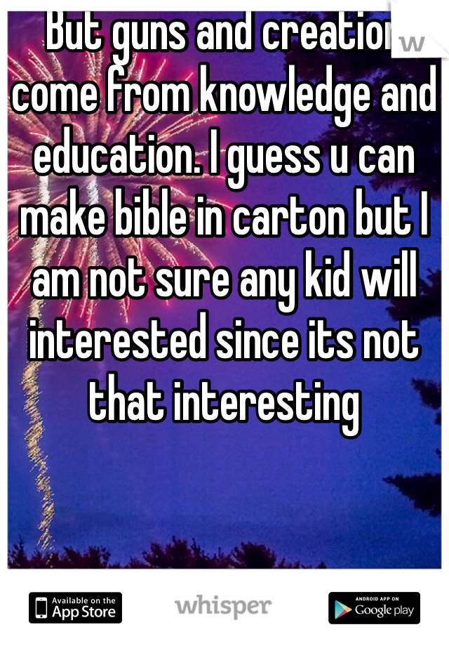 But guns and creation come from knowledge and education. I guess u can make bible in carton but I am not sure any kid will interested since its not that interesting 