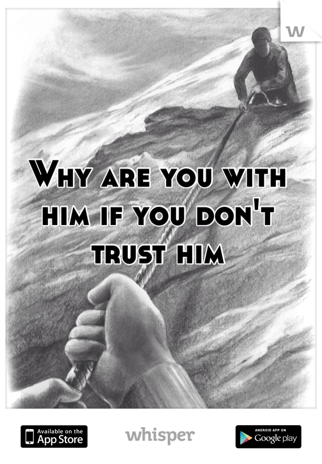 Why are you with him if you don't trust him