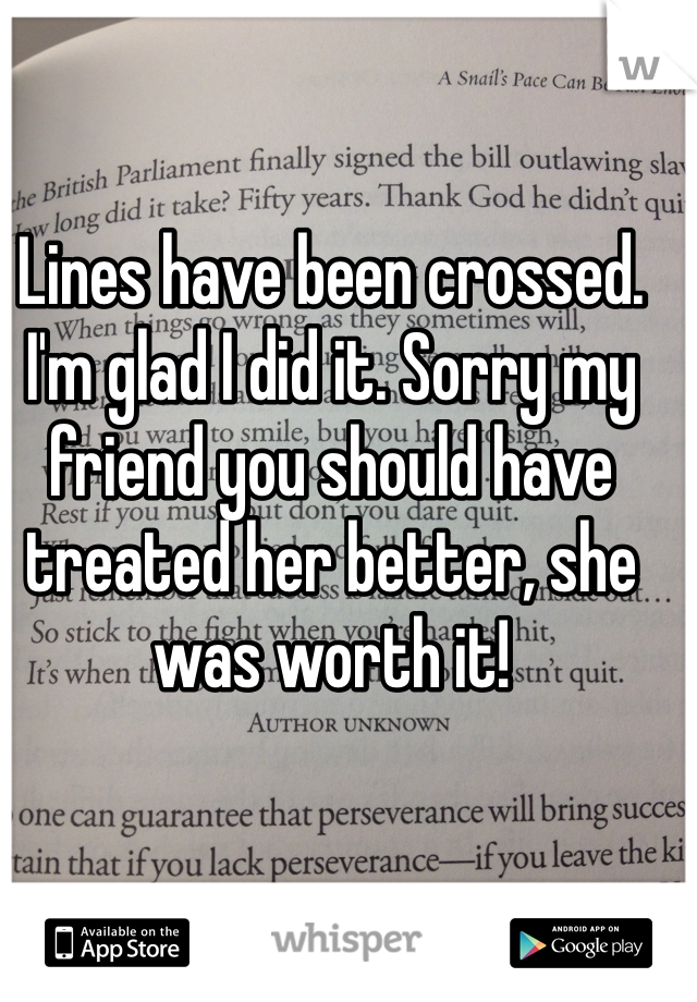Lines have been crossed. I'm glad I did it. Sorry my friend you should have treated her better, she was worth it! 