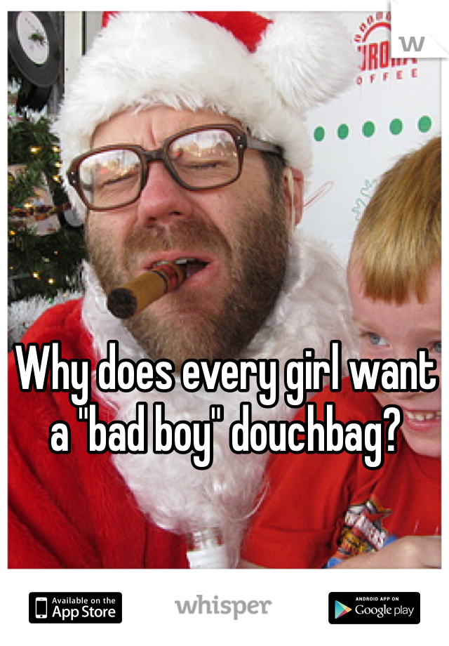 Why does every girl want a "bad boy" douchbag? 