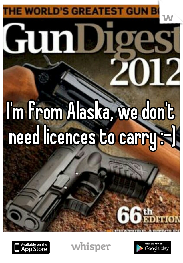 I'm from Alaska, we don't need licences to carry :-)