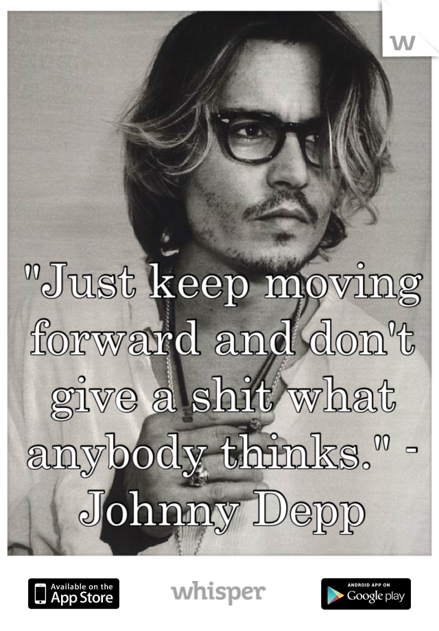 "Just keep moving forward and don't give a shit what anybody thinks." -Johnny Depp