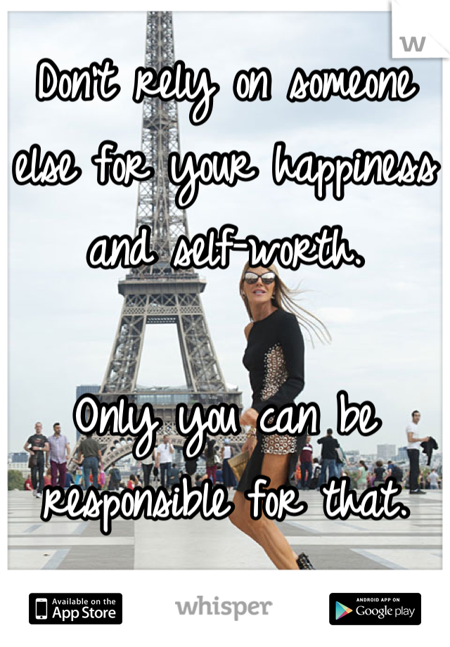 Don't rely on someone else for your happiness and self-worth. 

Only you can be responsible for that.