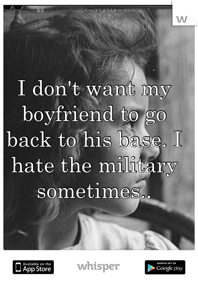 I don't want my boyfriend to go back to his base. I hate the military sometimes..