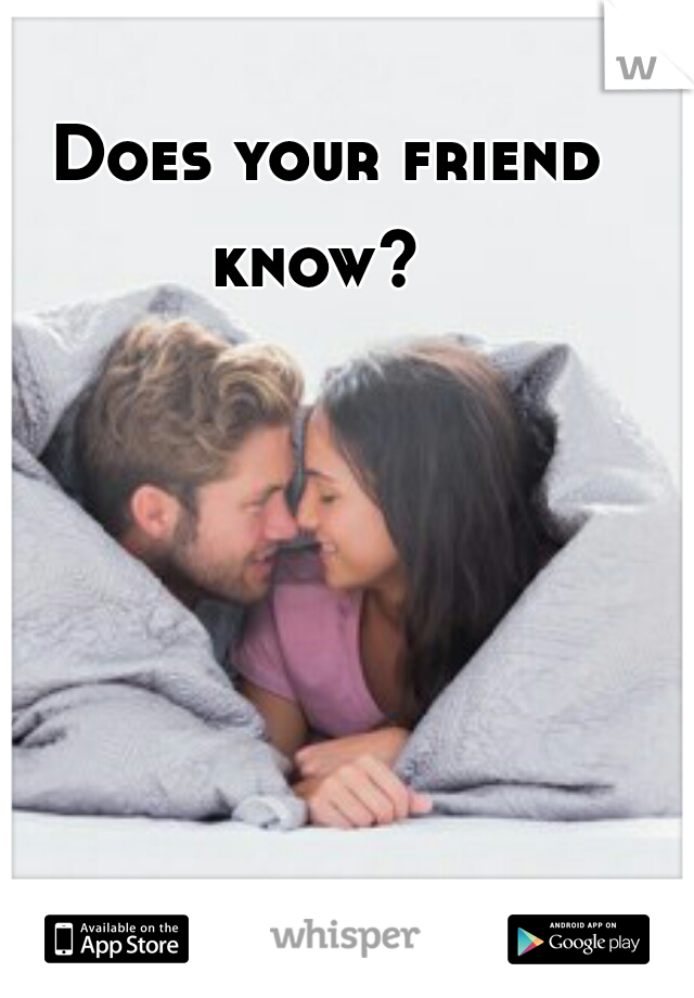 Does your friend know?  