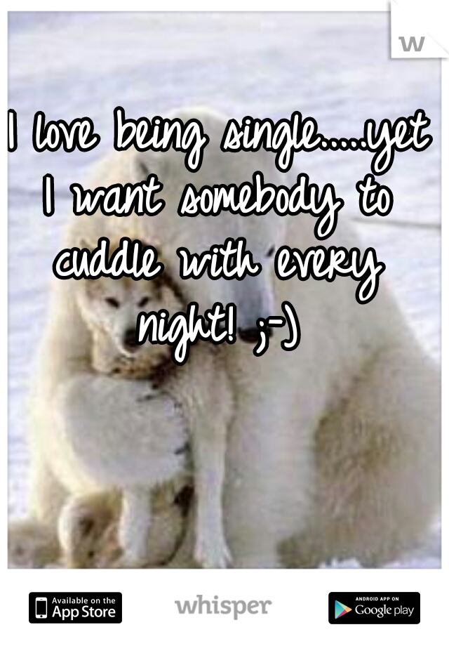  I love being single.....yet I want somebody to cuddle with every night! ;-)