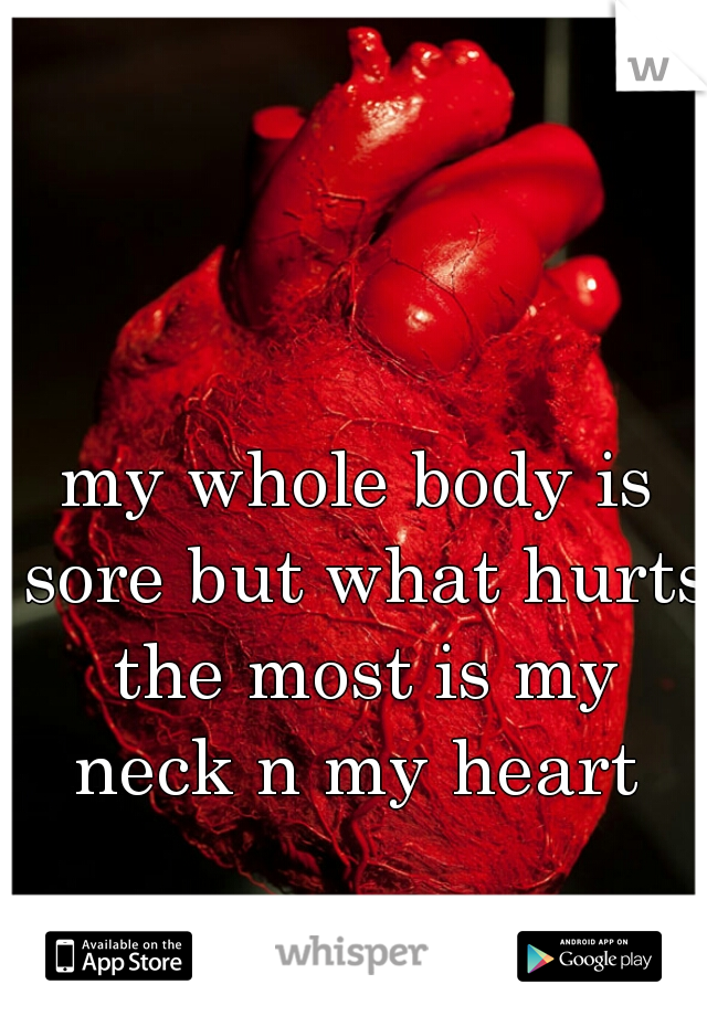 my whole body is sore but what hurts the most is my neck n my heart 