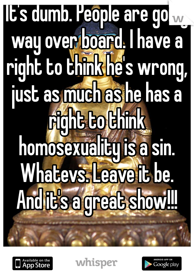 It's dumb. People are going way over board. I have a right to think he's wrong, just as much as he has a right to think homosexuality is a sin.  Whatevs. Leave it be. 
And it's a great show!!!