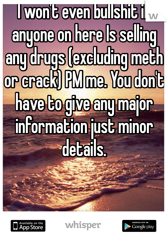I won't even bullshit if anyone on here Is selling any drugs (excluding meth or crack) PM me. You don't have to give any major information just minor details.