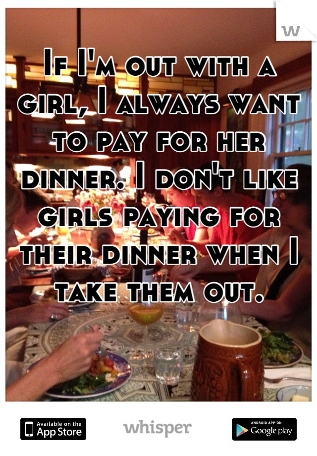 If I'm out with a girl, I always want to pay for her dinner. I don't like girls paying for their dinner when I take them out.