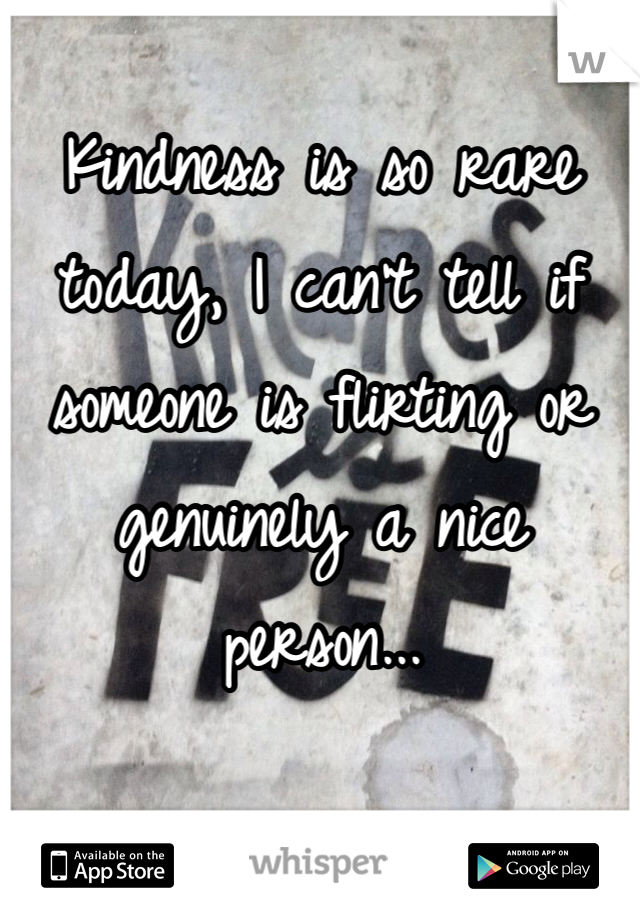 Kindness is so rare today, I can't tell if someone is flirting or genuinely a nice person... 
