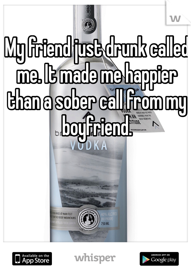 My friend just drunk called me. It made me happier than a sober call from my boyfriend.