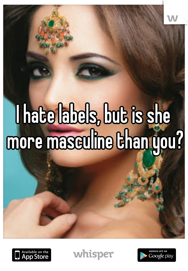 I hate labels, but is she more masculine than you?